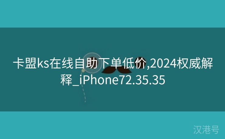 卡盟ks在线自助下单低价,2024权威解释_iPhone72.35.35