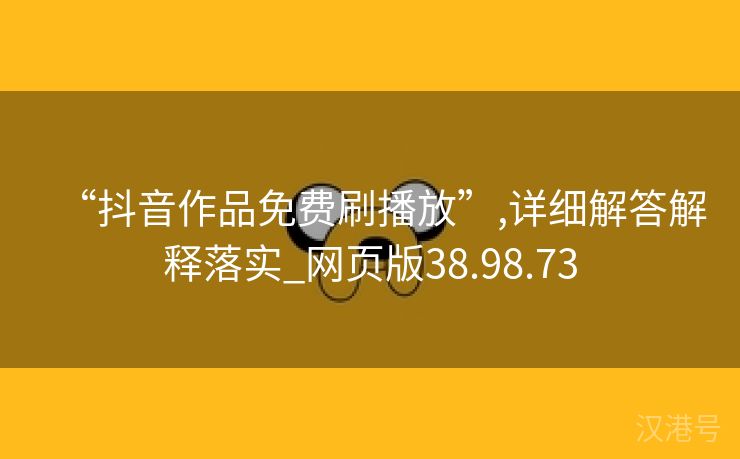 “抖音作品免费刷播放”,详细解答解释落实_网页版38.98.73