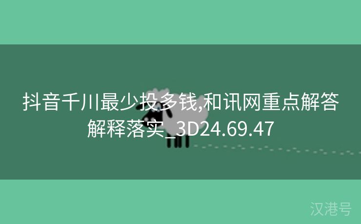 抖音千川最少投多钱,和讯网重点解答解释落实_3D24.69.47