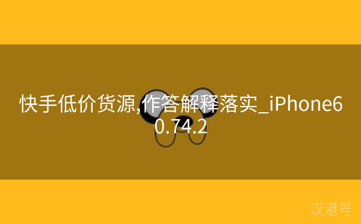 快手低价货源,作答解释落实_iPhone60.74.2