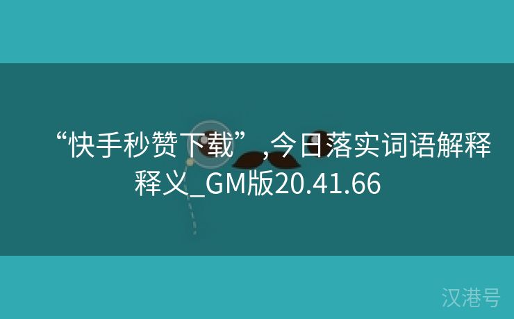 “快手秒赞下载”,今日落实词语解释释义_GM版20.41.66