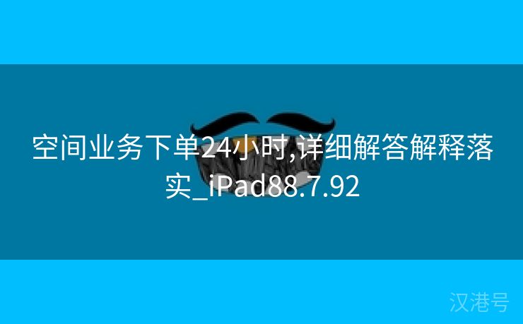 空间业务下单24小时,详细解答解释落实_iPad88.7.92