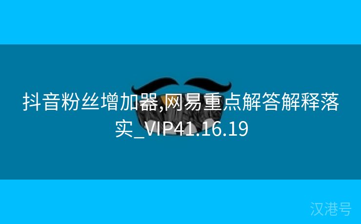 抖音粉丝增加器,网易重点解答解释落实_VIP41.16.19