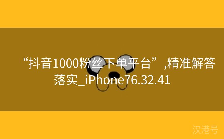 “抖音1000粉丝下单平台”,精准解答落实_iPhone76.32.41