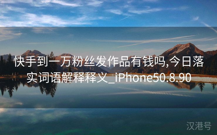 快手到一万粉丝发作品有钱吗,今日落实词语解释释义_iPhone50.8.90