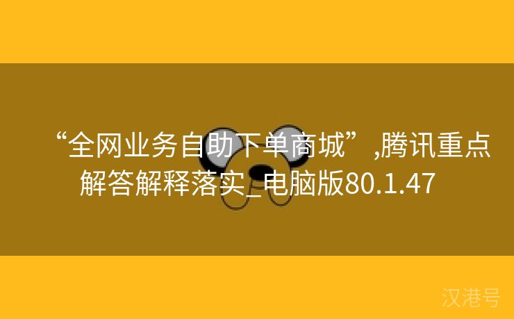 “全网业务自助下单商城”,腾讯重点解答解释落实_电脑版80.1.47