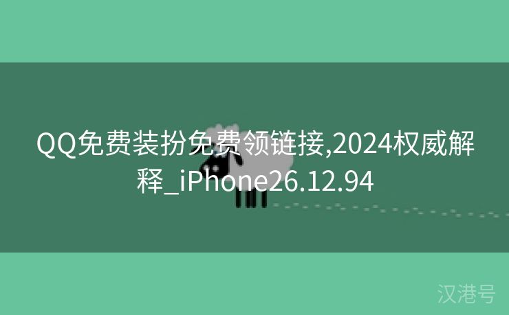 QQ免费装扮免费领链接,2024权威解释_iPhone26.12.94