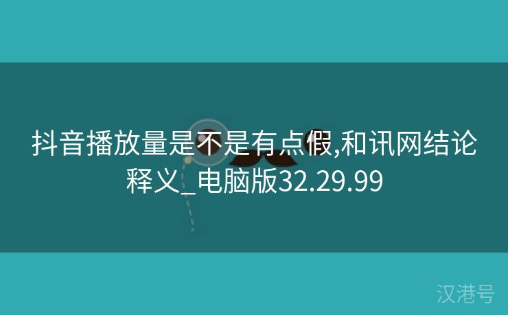 抖音播放量是不是有点假,和讯网结论释义_电脑版32.29.99