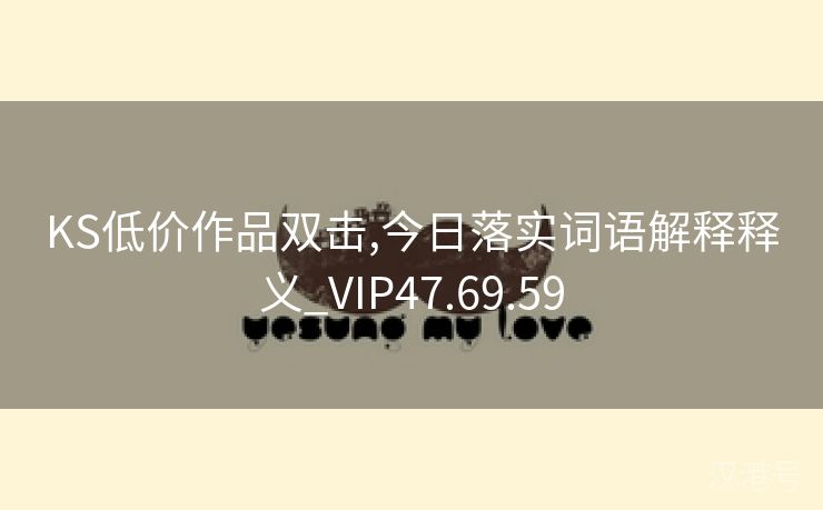 KS低价作品双击,今日落实词语解释释义_VIP47.69.59