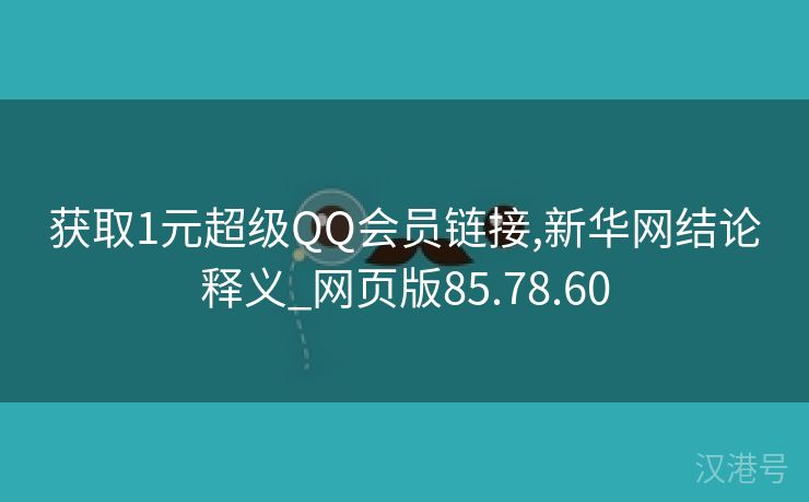 获取1元超级QQ会员链接,新华网结论释义_网页版85.78.60