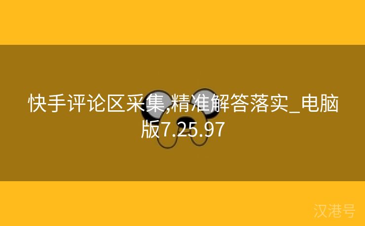 快手评论区采集,精准解答落实_电脑版7.25.97