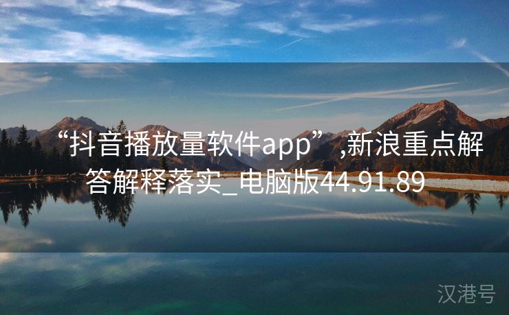 “抖音播放量软件app”,新浪重点解答解释落实_电脑版44.91.89