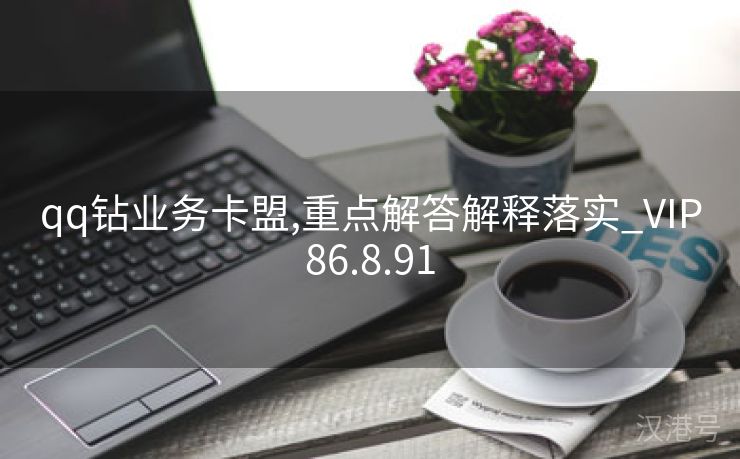 qq钻业务卡盟,重点解答解释落实_VIP86.8.91