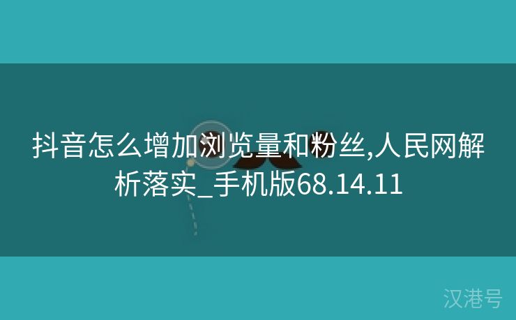 抖音怎么增加浏览量和粉丝,人民网解析落实_手机版68.14.11