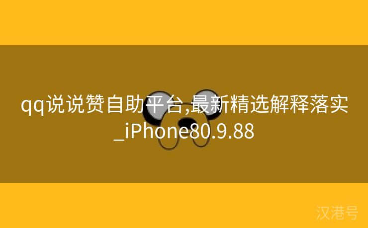 qq说说赞自助平台,最新精选解释落实_iPhone80.9.88