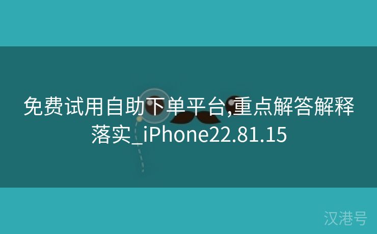 免费试用自助下单平台,重点解答解释落实_iPhone22.81.15