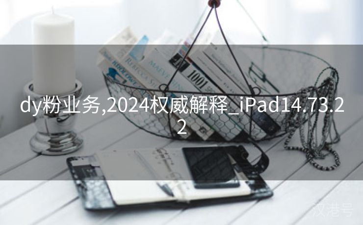 dy粉业务,2024权威解释_iPad14.73.22