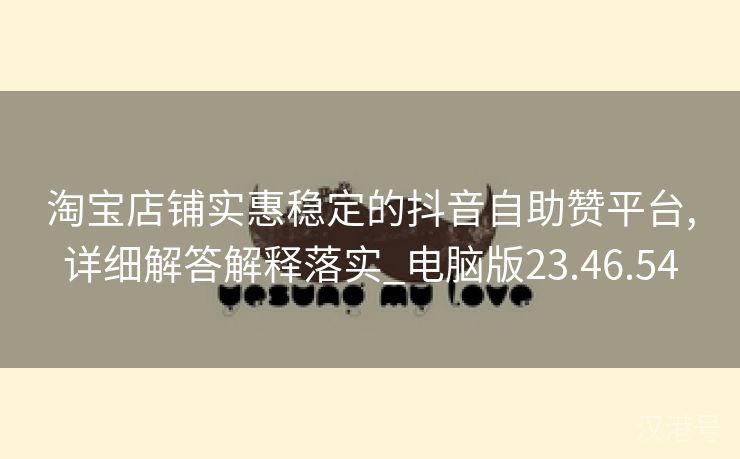 淘宝店铺实惠稳定的抖音自助赞平台,详细解答解释落实_电脑版23.46.54