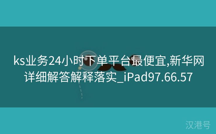 ks业务24小时下单平台最便宜,新华网详细解答解释落实_iPad97.66.57