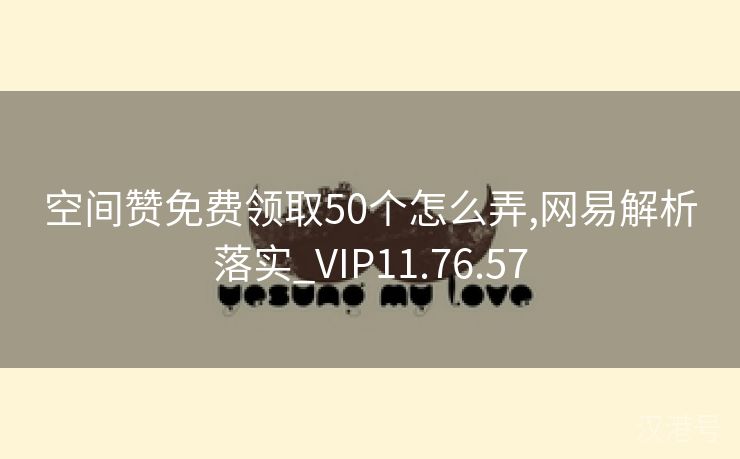 空间赞免费领取50个怎么弄,网易解析落实_VIP11.76.57