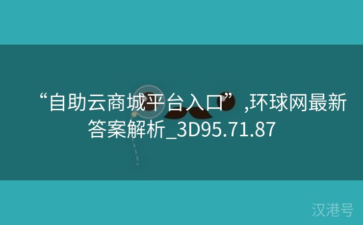 “自助云商城平台入口”,环球网最新答案解析_3D95.71.87