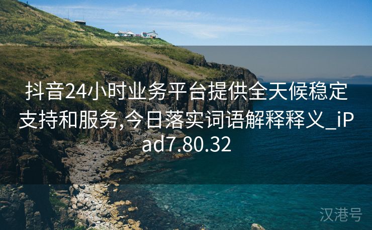 抖音24小时业务平台提供全天候稳定支持和服务,今日落实词语解释释义_iPad7.80.32