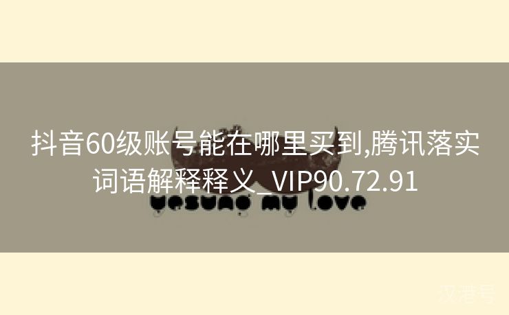 抖音60级账号能在哪里买到,腾讯落实词语解释释义_VIP90.72.91