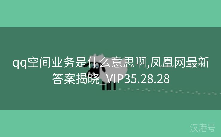 qq空间业务是什么意思啊,凤凰网最新答案揭晓_VIP35.28.28