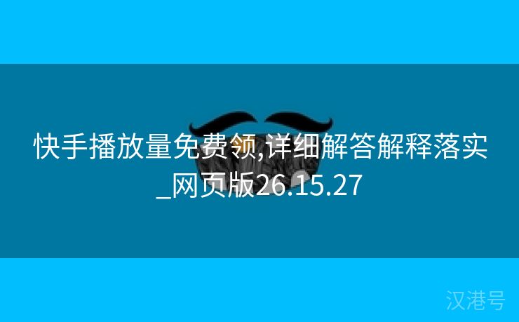 快手播放量免费领,详细解答解释落实_网页版26.15.27