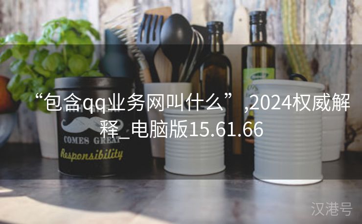 “包含qq业务网叫什么”,2024权威解释_电脑版15.61.66