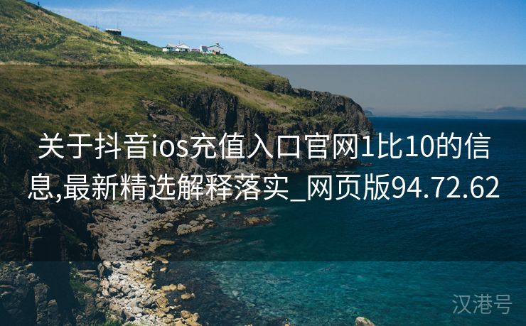 关于抖音ios充值入口官网1比10的信息,最新精选解释落实_网页版94.72.62