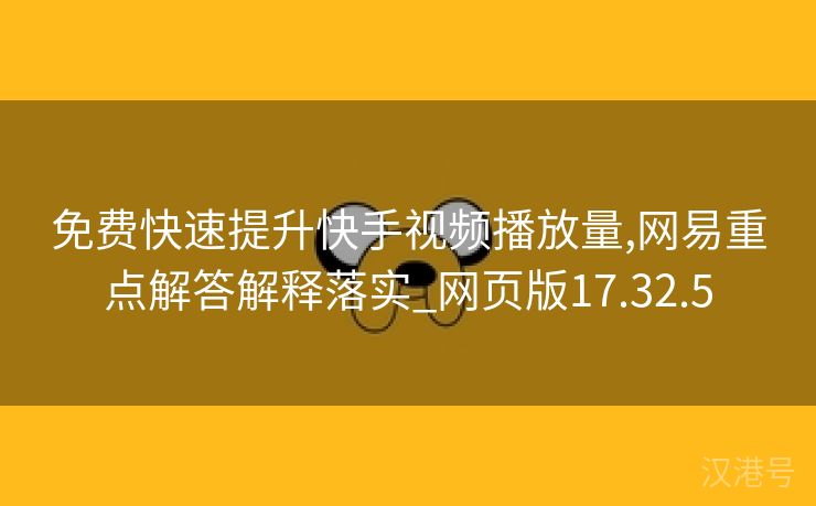 免费快速提升快手视频播放量,网易重点解答解释落实_网页版17.32.5