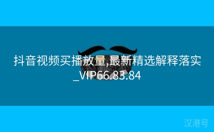 抖音视频买播放量,最新精选解释落实_VIP66.83.84