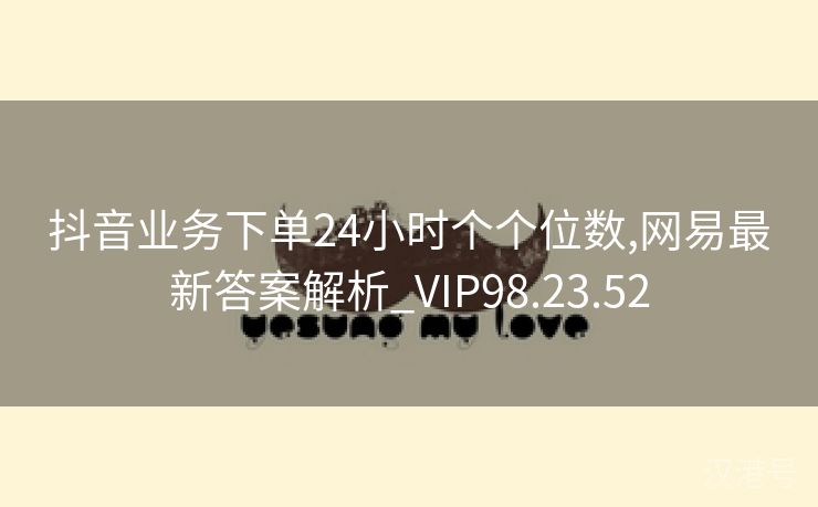 抖音业务下单24小时个个位数,网易最新答案解析_VIP98.23.52