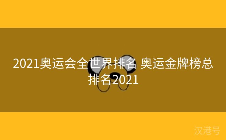 2021奥运会全世界排名 奥运金牌榜总排名2021