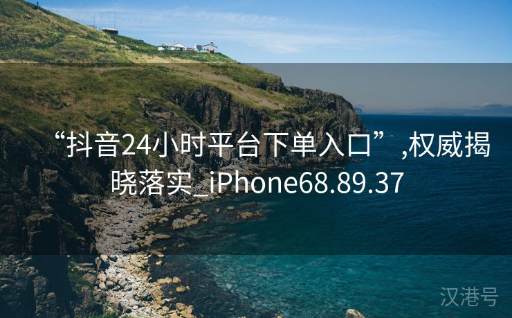 “抖音24小时平台下单入口”,权威揭晓落实_iPhone68.89.37