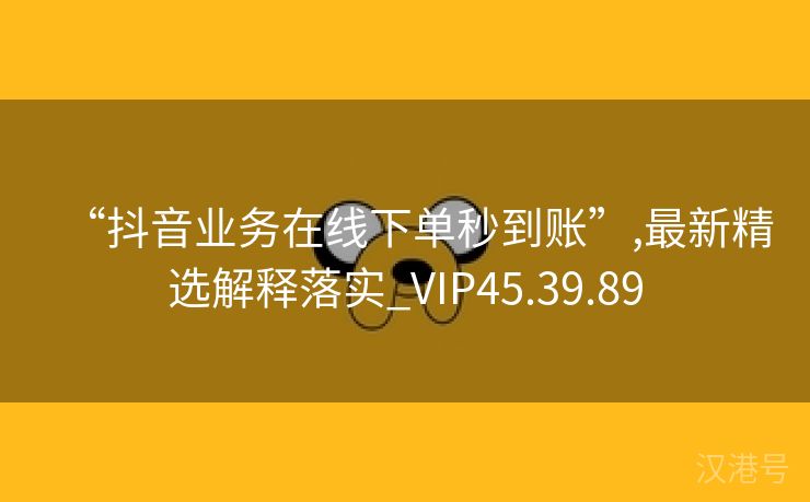 “抖音业务在线下单秒到账”,最新精选解释落实_VIP45.39.89