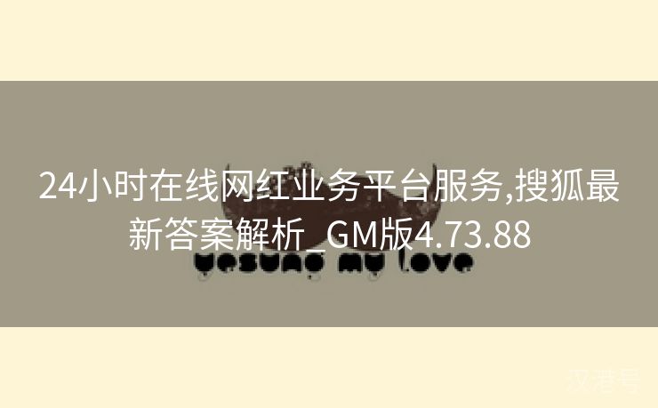 24小时在线网红业务平台服务,搜狐最新答案解析_GM版4.73.88