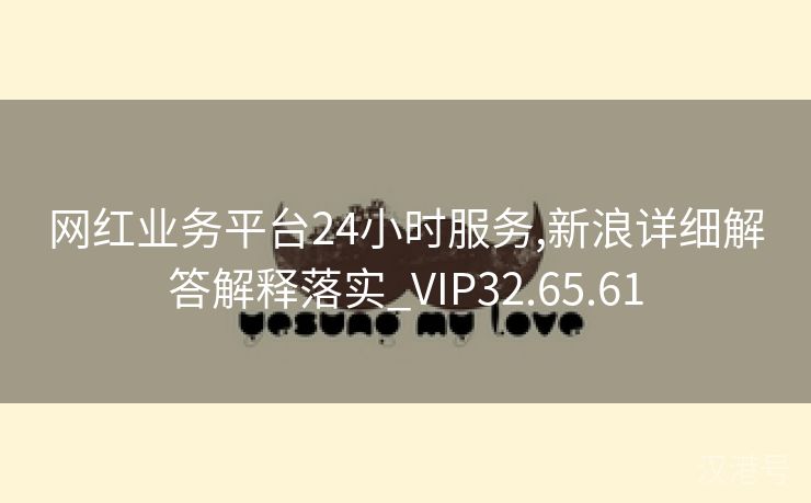 网红业务平台24小时服务,新浪详细解答解释落实_VIP32.65.61