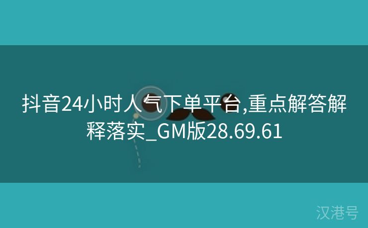 抖音24小时人气下单平台,重点解答解释落实_GM版28.69.61