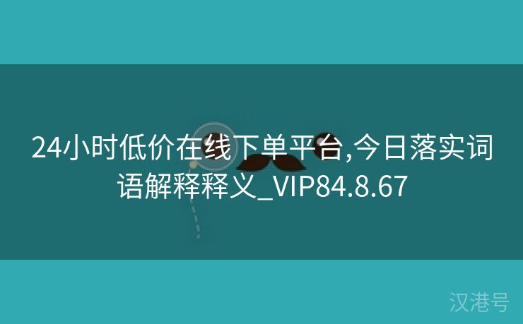 24小时低价在线下单平台,今日落实词语解释释义_VIP84.8.67