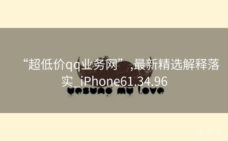 “超低价qq业务网”,最新精选解释落实_iPhone61.34.96