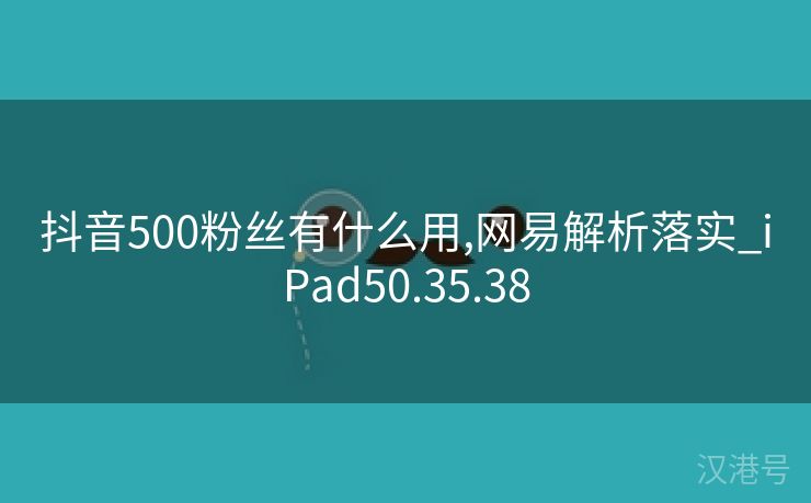 抖音500粉丝有什么用,网易解析落实_iPad50.35.38