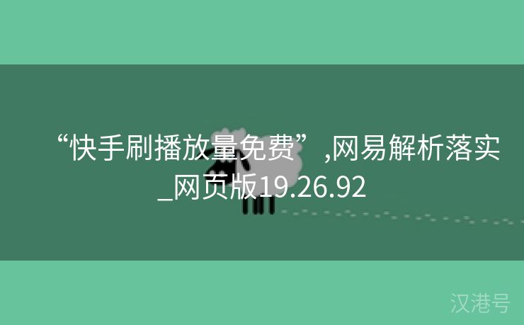 “快手刷播放量免费”,网易解析落实_网页版19.26.92