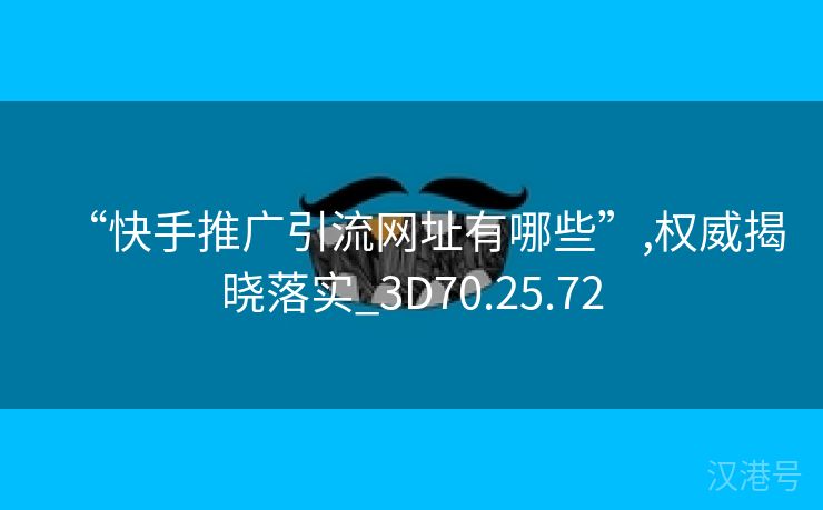 “快手推广引流网址有哪些”,权威揭晓落实_3D70.25.72