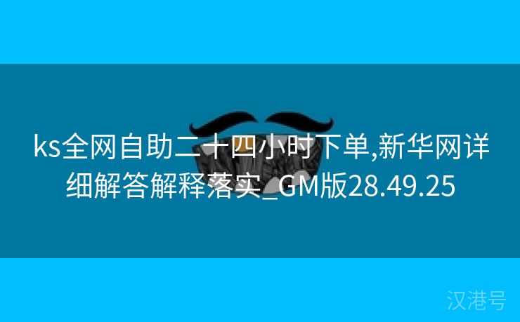 ks全网自助二十四小时下单,新华网详细解答解释落实_GM版28.49.25