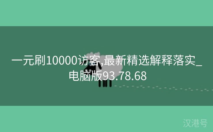 一元刷10000访客,最新精选解释落实_电脑版93.78.68