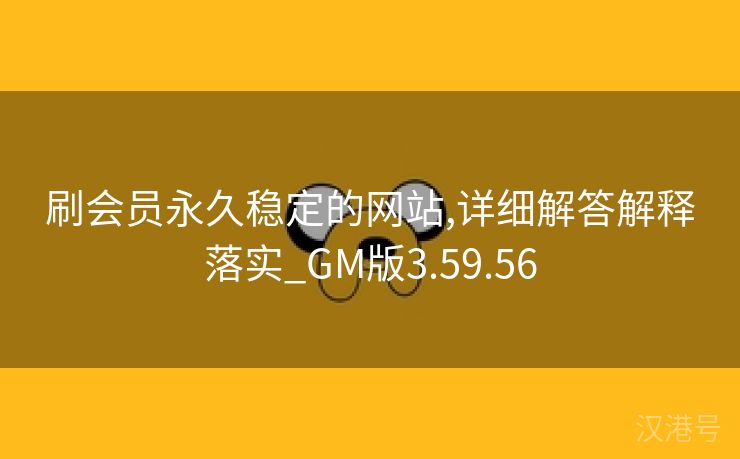 刷会员永久稳定的网站,详细解答解释落实_GM版3.59.56