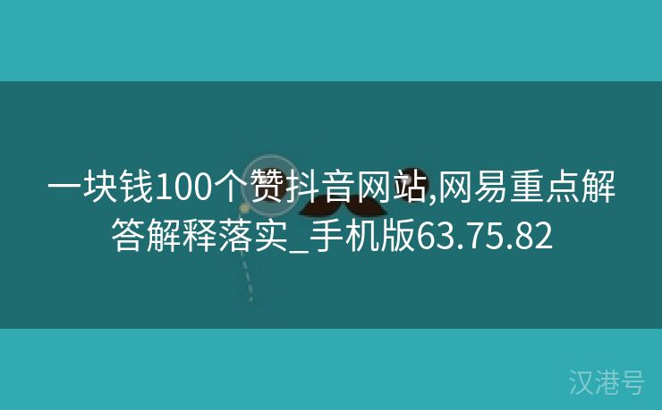 一块钱100个赞抖音网站,网易重点解答解释落实_手机版63.75.82