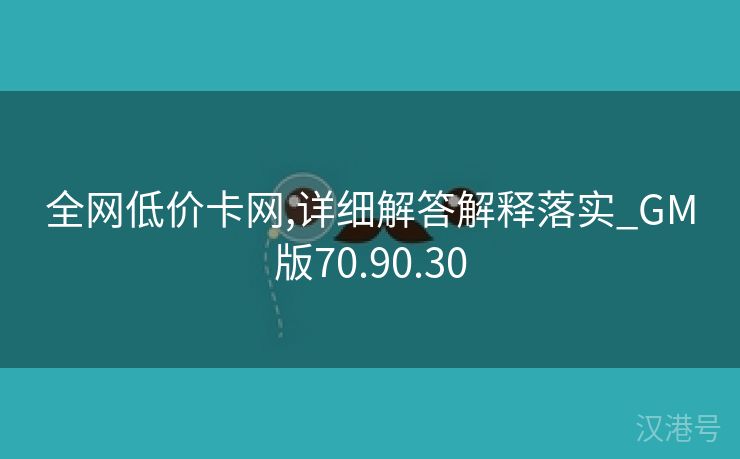 全网低价卡网,详细解答解释落实_GM版70.90.30